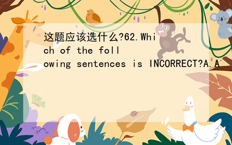 这题应该选什么?62.Which of the following sentences is INCORRECT?A.A