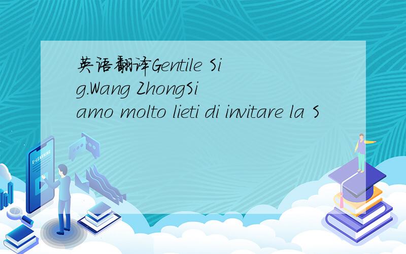 英语翻译Gentile Sig.Wang ZhongSiamo molto lieti di invitare la S