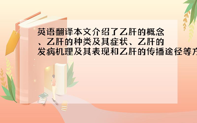 英语翻译本文介绍了乙肝的概念、乙肝的种类及其症状、乙肝的发病机理及其表现和乙肝的传播途径等方面的有关内容,针对乙肝的现状