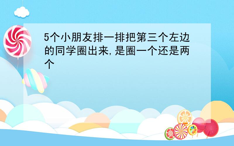 5个小朋友排一排把第三个左边的同学圈出来,是圈一个还是两个