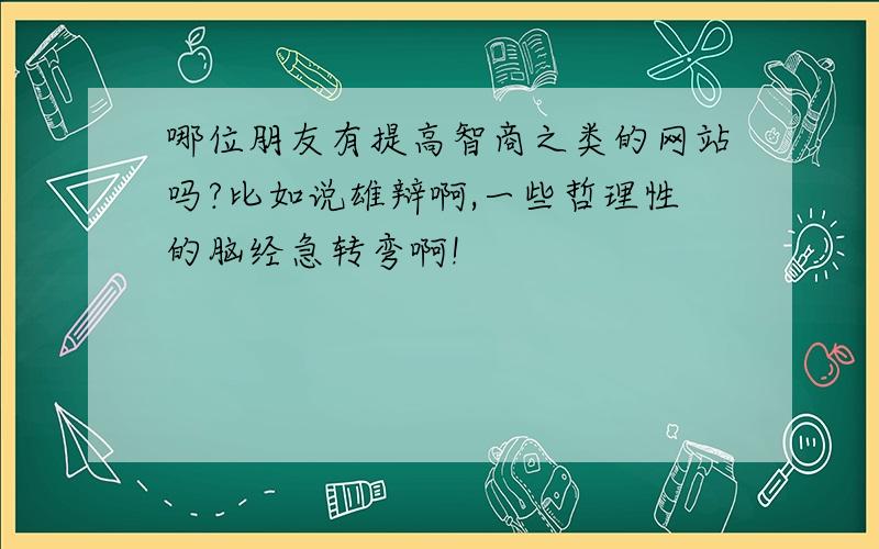 哪位朋友有提高智商之类的网站吗?比如说雄辩啊,一些哲理性的脑经急转弯啊!