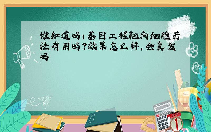 谁知道吗：基因工程靶向细胞疗法有用吗?效果怎么样,会复发吗