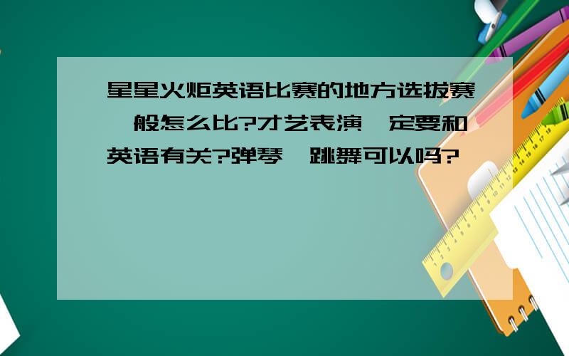 星星火炬英语比赛的地方选拔赛一般怎么比?才艺表演一定要和英语有关?弹琴,跳舞可以吗?