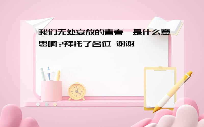 我们无处安放的青春,是什么意思啊?拜托了各位 谢谢