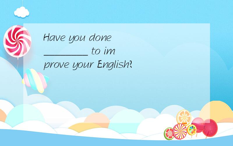 Have you done ________ to improve your English?