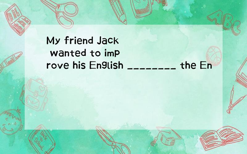 My friend Jack wanted to improve his English ________ the En