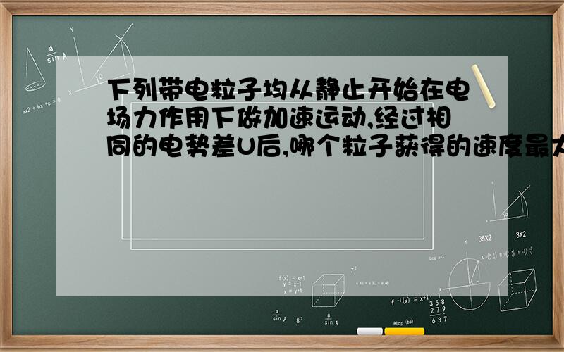 下列带电粒子均从静止开始在电场力作用下做加速运动,经过相同的电势差U后,哪个粒子获得的速度最大