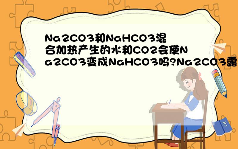 Na2CO3和NaHCO3混合加热产生的水和CO2会使Na2CO3变成NaHCO3吗?Na2CO3露置在空气中会变质为碳