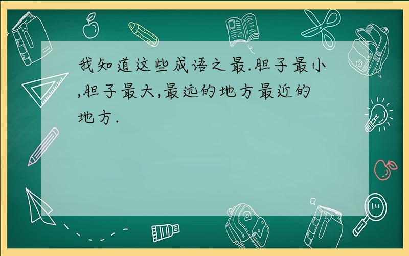 我知道这些成语之最.胆子最小,胆子最大,最远的地方最近的地方.