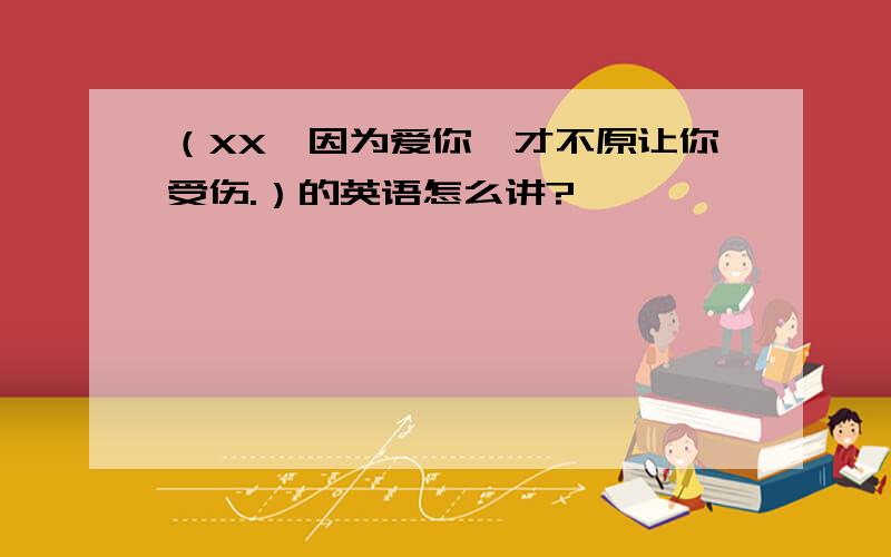 （XX,因为爱你,才不原让你受伤.）的英语怎么讲?