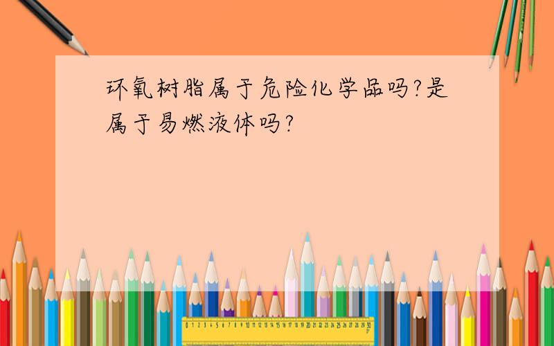 环氧树脂属于危险化学品吗?是属于易燃液体吗?