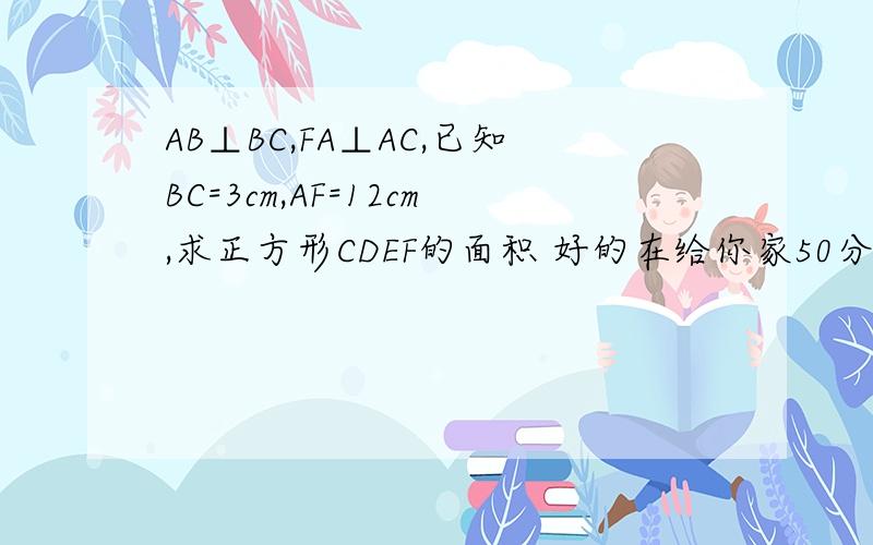 AB⊥BC,FA⊥AC,已知BC=3cm,AF=12cm,求正方形CDEF的面积 好的在给你家50分 速度