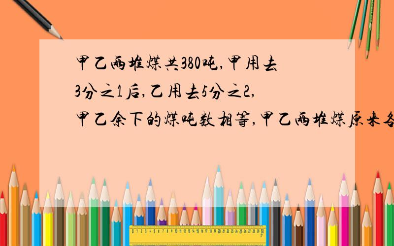 甲乙两堆煤共380吨,甲用去3分之1后,乙用去5分之2,甲乙余下的煤吨数相等,甲乙两堆煤原来各有多少吨?