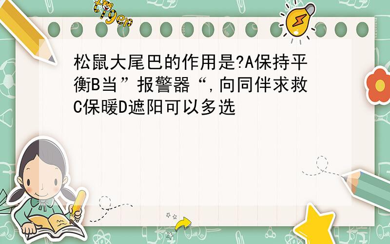 松鼠大尾巴的作用是?A保持平衡B当”报警器“,向同伴求救C保暖D遮阳可以多选