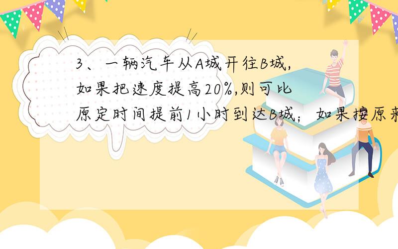 3、一辆汽车从A城开往B城,如果把速度提高20%,则可比原定时间提前1小时到达B城；如果按原来速度行驶100千