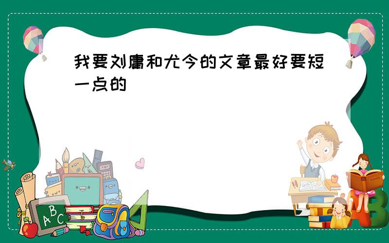 我要刘庸和尤今的文章最好要短一点的