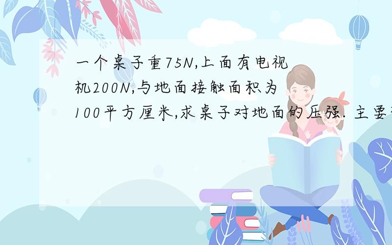 一个桌子重75N,上面有电视机200N,与地面接触面积为100平方厘米,求桌子对地面的压强. 主要想问一下F要算桌子的还