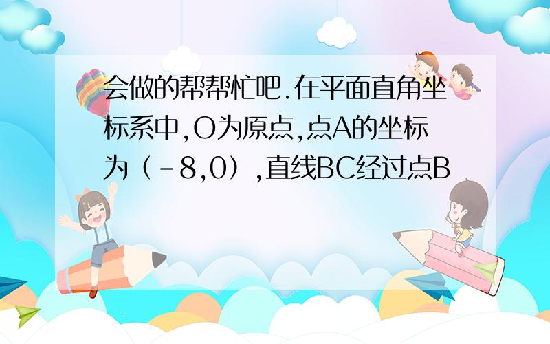 会做的帮帮忙吧.在平面直角坐标系中,O为原点,点A的坐标为（-8,0）,直线BC经过点B