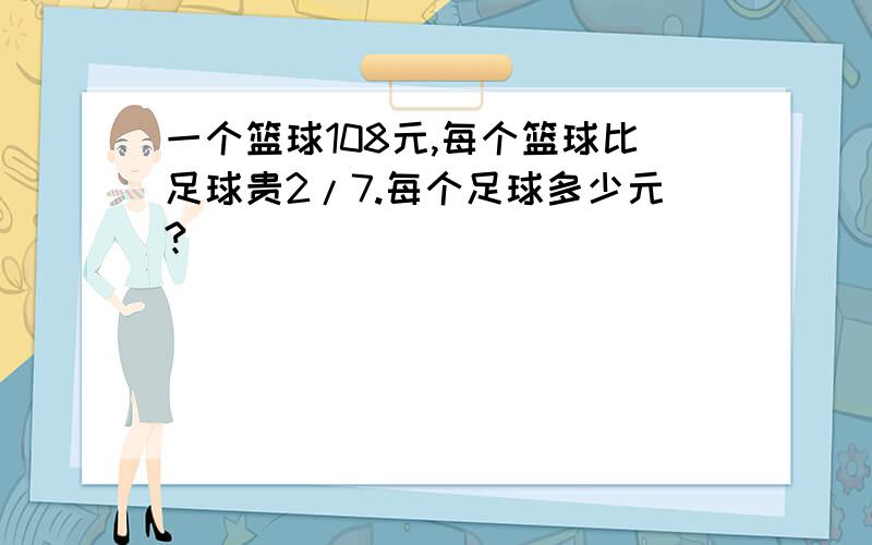 一个篮球108元,每个篮球比足球贵2/7.每个足球多少元?