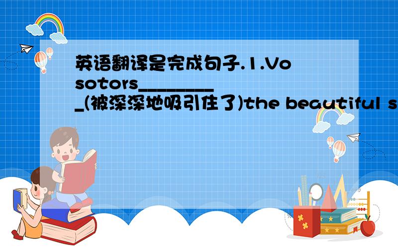 英语翻译是完成句子.1.Vosotors_________(被深深地吸引住了)the beautiful scenery