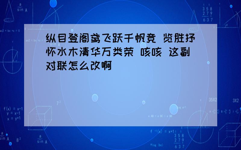 纵目登阁鸢飞跃千帆竞 览胜抒怀水木清华万类荣 咳咳 这副对联怎么改啊