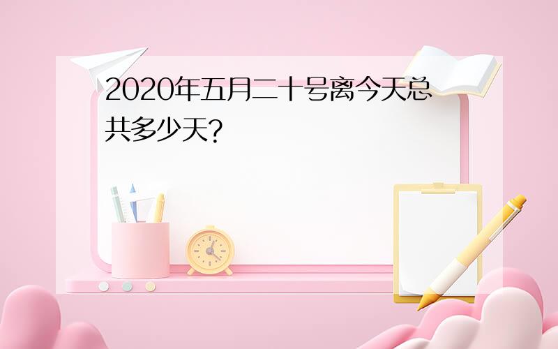 2020年五月二十号离今天总共多少天?