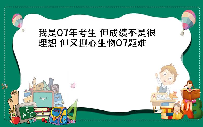 我是07年考生 但成绩不是很理想 但又担心生物07题难