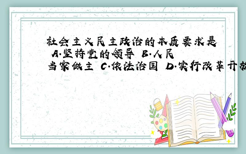 社会主义民主政治的本质要求是 A．坚持党的领导 B．人民当家做主 C．依法治国 D．实行改革开放