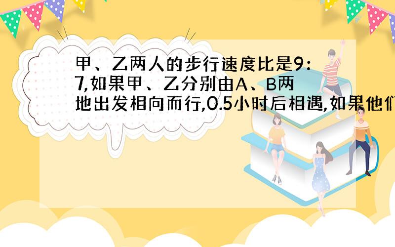 甲、乙两人的步行速度比是9：7,如果甲、乙分别由A、B两地出发相向而行,0.5小时后相遇,如果他们同向而行,那么甲追上乙