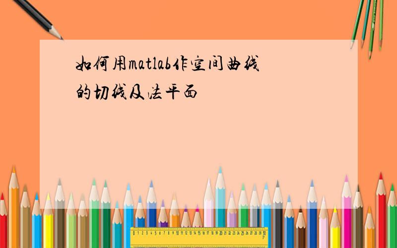 如何用matlab作空间曲线的切线及法平面