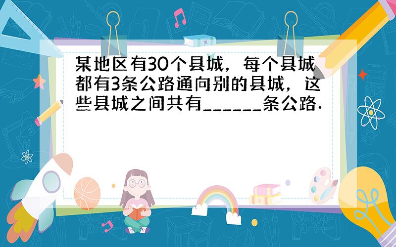 某地区有30个县城，每个县城都有3条公路通向别的县城，这些县城之间共有______条公路．