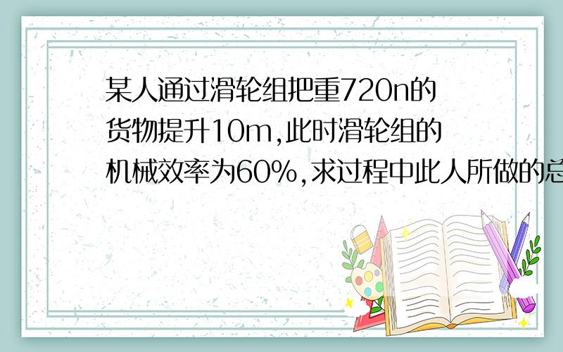 某人通过滑轮组把重720n的货物提升10m,此时滑轮组的机械效率为60%,求过程中此人所做的总功