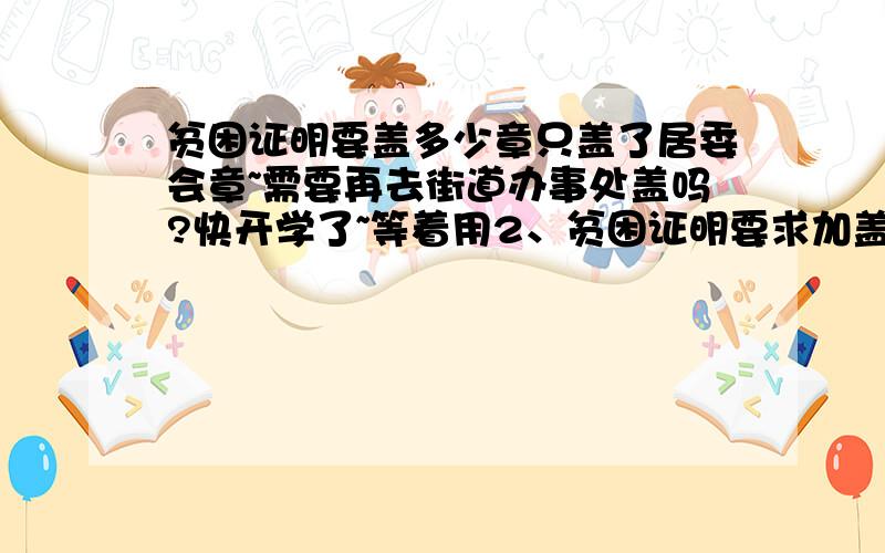 贫困证明要盖多少章只盖了居委会章~需要再去街道办事处盖吗?快开学了~等着用2、贫困证明要求加盖家庭所在地乡（镇）人民政府