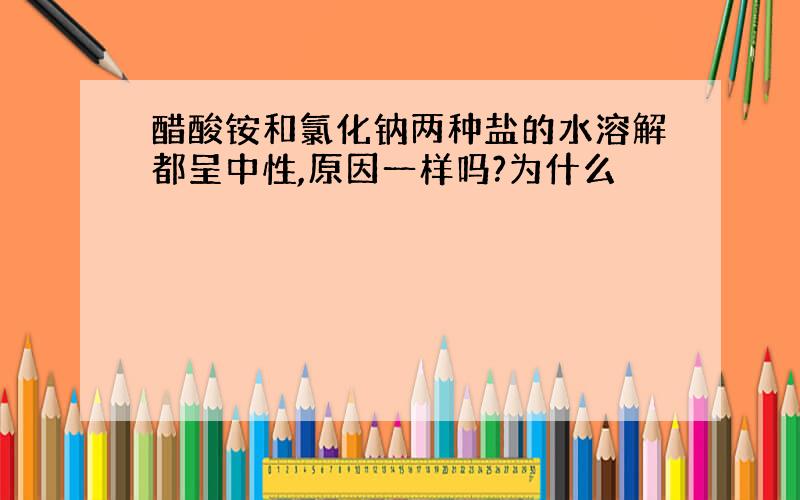 醋酸铵和氯化钠两种盐的水溶解都呈中性,原因一样吗?为什么