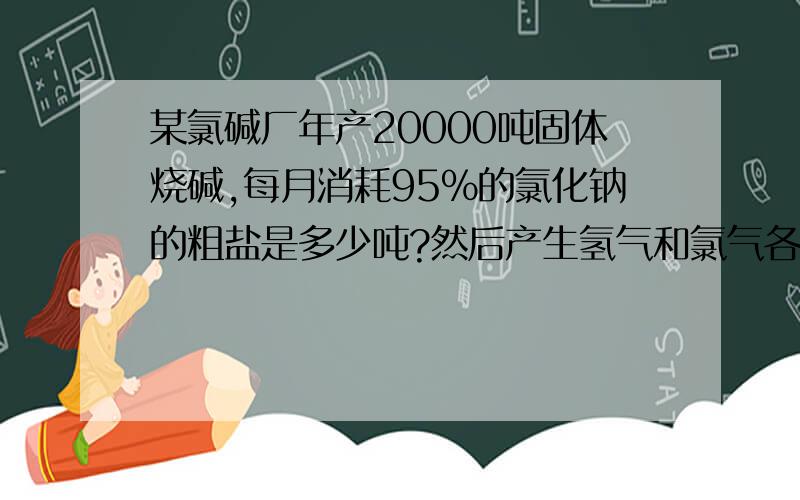 某氯碱厂年产20000吨固体烧碱,每月消耗95%的氯化钠的粗盐是多少吨?然后产生氢气和氯气各是多少?