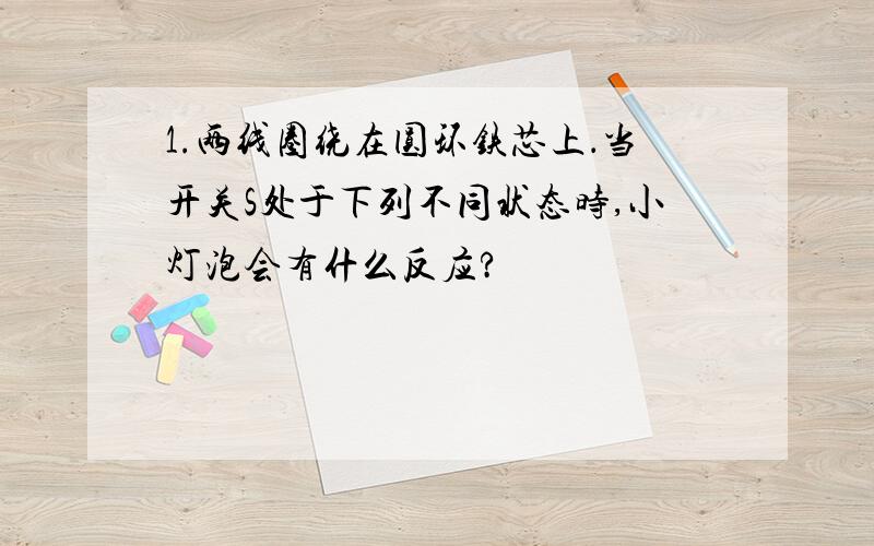 1.两线圈绕在圆环铁芯上．当开关S处于下列不同状态时,小灯泡会有什么反应?