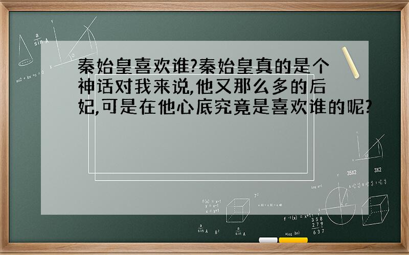 秦始皇喜欢谁?秦始皇真的是个神话对我来说,他又那么多的后妃,可是在他心底究竟是喜欢谁的呢?