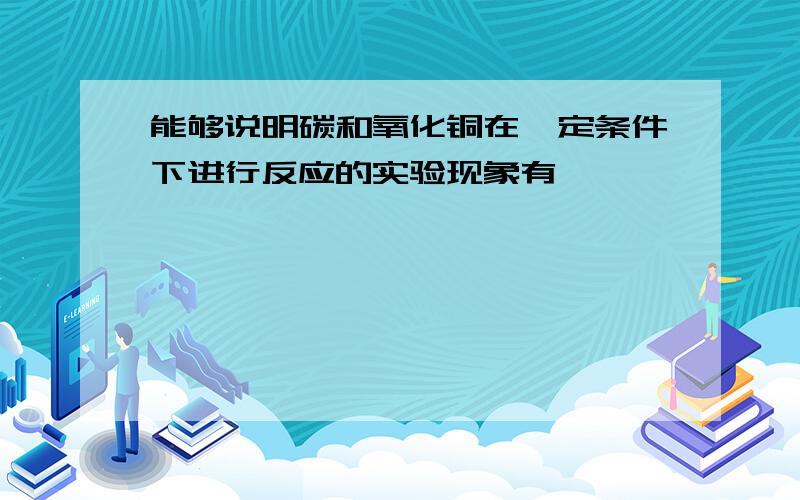 能够说明碳和氧化铜在一定条件下进行反应的实验现象有