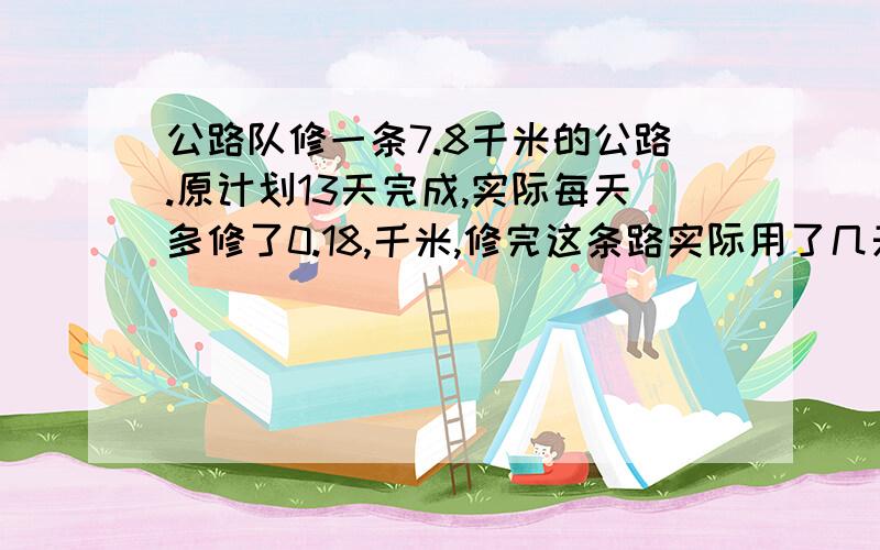 公路队修一条7.8千米的公路.原计划13天完成,实际每天多修了0.18,千米,修完这条路实际用了几天?