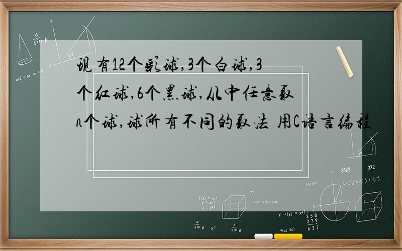 现有12个彩球,3个白球,3个红球,6个黑球,从中任意取n个球,球所有不同的取法 用C语言编程