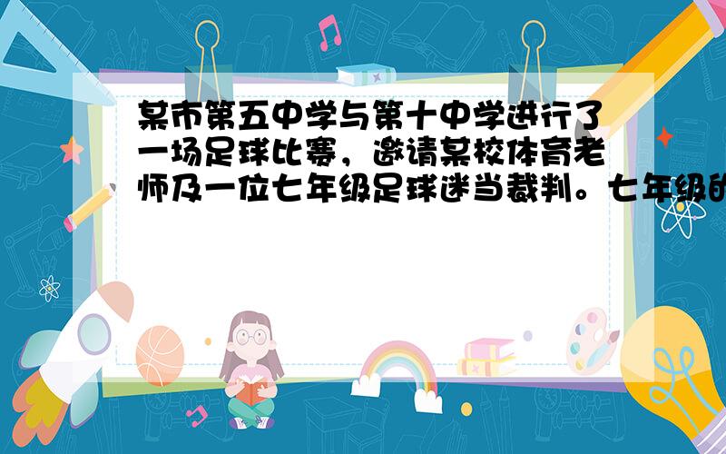 某市第五中学与第十中学进行了一场足球比赛，邀请某校体育老师及一位七年级足球迷当裁判。七年级的这位足球迷设计了开球方式：有