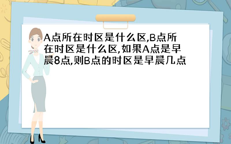 A点所在时区是什么区,B点所在时区是什么区,如果A点是早晨8点,则B点的时区是早晨几点