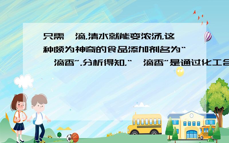 只需一滴，清水就能变浓汤，这种颇为神奇的食品添加剂名为“一滴香”.分析得知，“一滴香”是通过化工合成，长期食用将危害人体