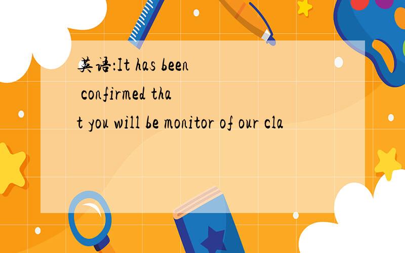 英语：It has been confirmed that you will be monitor of our cla