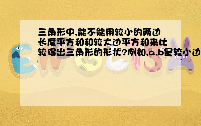 三角形中,能不能用较小的两边长度平方和和较大边平方和来比较得出三角形的形状?例如,a,b是较小边,c是较大边：a