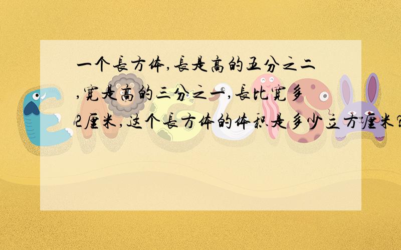 一个长方体,长是高的五分之二,宽是高的三分之一,长比宽多2厘米,这个长方体的体积是多少立方厘米?