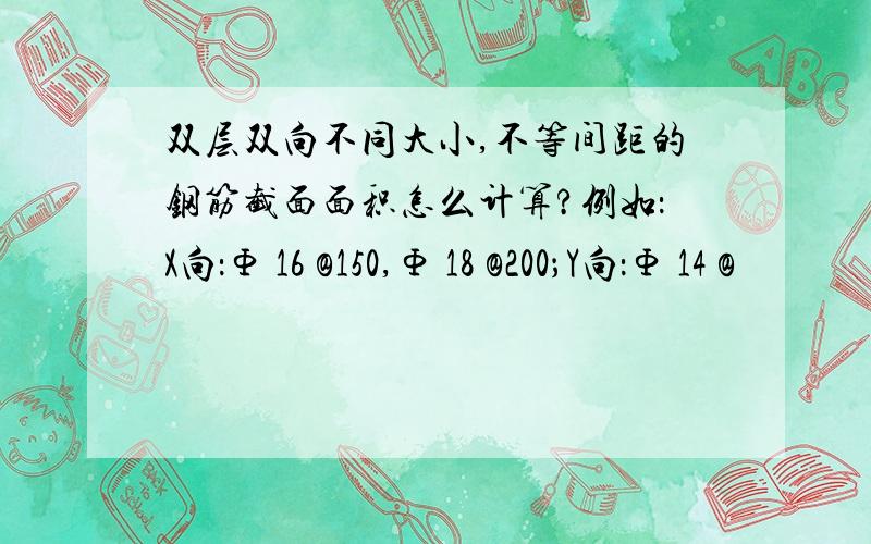 双层双向不同大小,不等间距的钢筋截面面积怎么计算?例如：X向：Φ 16 @150,Φ 18 @200；Y向：Φ 14 @