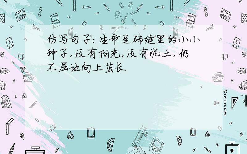 仿写句子：生命是砖缝里的小小种子,没有阳光,没有泥土,仍不屈地向上茁长