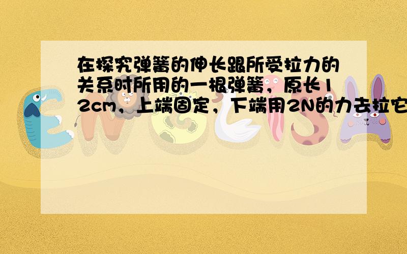 在探究弹簧的伸长跟所受拉力的关系时所用的一根弹簧，原长12cm，上端固定，下端用2N的力去拉它，它的长度为18cm，若将