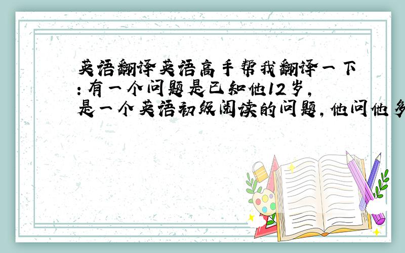 英语翻译英语高手帮我翻译一下：有一个问题是已知他12岁,是一个英语初级阅读的问题,他问他多少岁?我回答说His age
